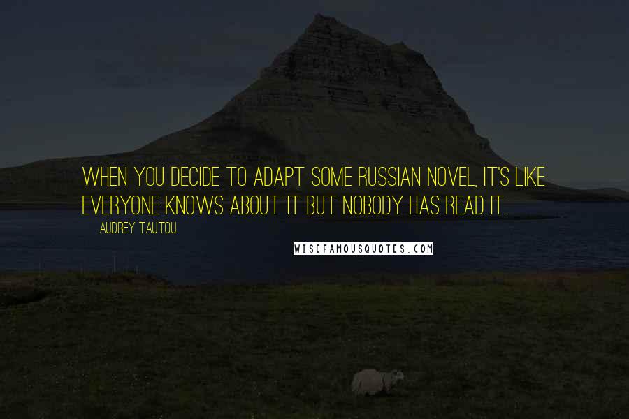 Audrey Tautou Quotes: When you decide to adapt some Russian novel, it's like everyone knows about it but nobody has read it.