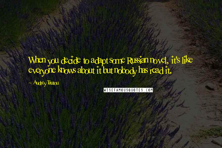 Audrey Tautou Quotes: When you decide to adapt some Russian novel, it's like everyone knows about it but nobody has read it.