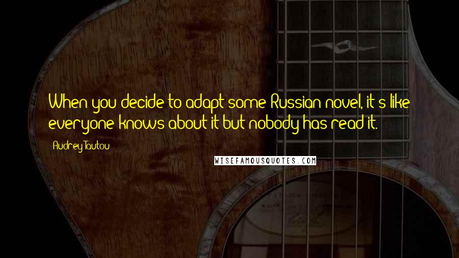 Audrey Tautou Quotes: When you decide to adapt some Russian novel, it's like everyone knows about it but nobody has read it.