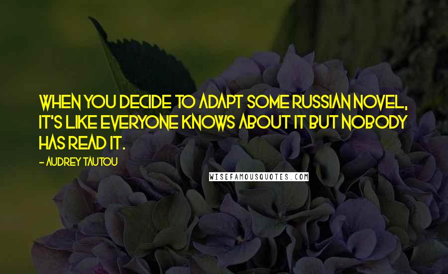 Audrey Tautou Quotes: When you decide to adapt some Russian novel, it's like everyone knows about it but nobody has read it.