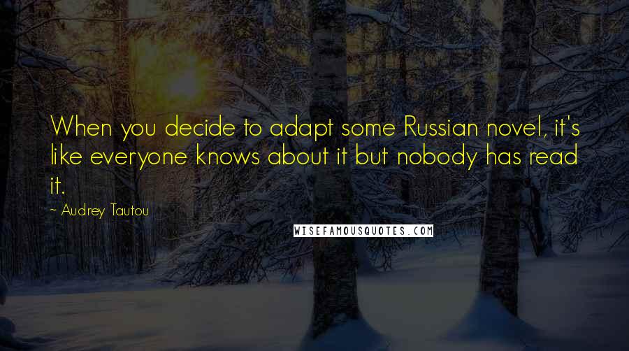 Audrey Tautou Quotes: When you decide to adapt some Russian novel, it's like everyone knows about it but nobody has read it.