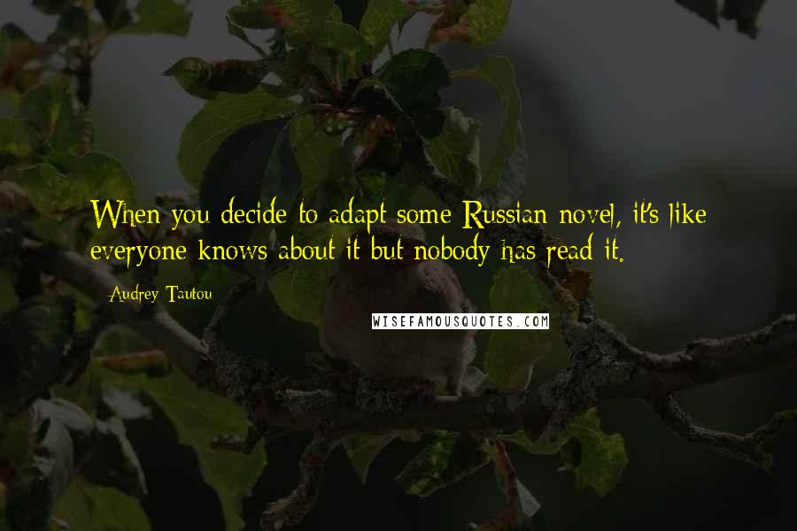 Audrey Tautou Quotes: When you decide to adapt some Russian novel, it's like everyone knows about it but nobody has read it.