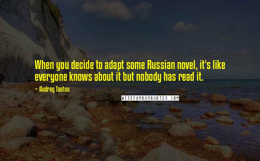 Audrey Tautou Quotes: When you decide to adapt some Russian novel, it's like everyone knows about it but nobody has read it.