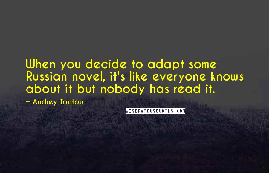 Audrey Tautou Quotes: When you decide to adapt some Russian novel, it's like everyone knows about it but nobody has read it.