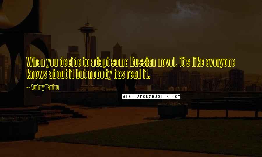 Audrey Tautou Quotes: When you decide to adapt some Russian novel, it's like everyone knows about it but nobody has read it.