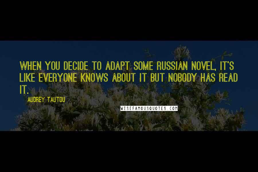 Audrey Tautou Quotes: When you decide to adapt some Russian novel, it's like everyone knows about it but nobody has read it.