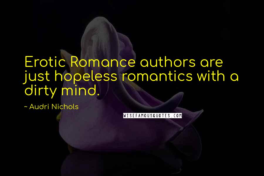 Audri Nichols Quotes: Erotic Romance authors are just hopeless romantics with a dirty mind.