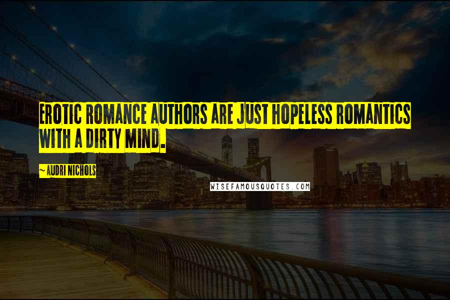 Audri Nichols Quotes: Erotic Romance authors are just hopeless romantics with a dirty mind.