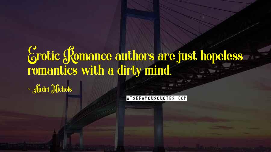 Audri Nichols Quotes: Erotic Romance authors are just hopeless romantics with a dirty mind.
