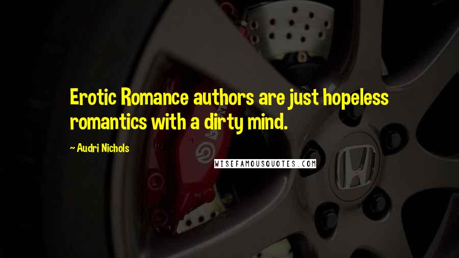 Audri Nichols Quotes: Erotic Romance authors are just hopeless romantics with a dirty mind.