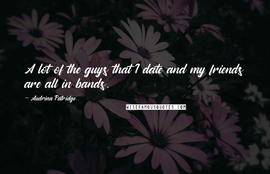 Audrina Patridge Quotes: A lot of the guys that I date and my friends are all in bands.