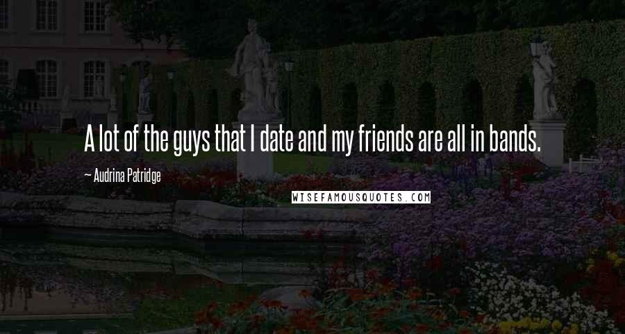 Audrina Patridge Quotes: A lot of the guys that I date and my friends are all in bands.