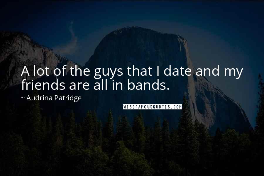 Audrina Patridge Quotes: A lot of the guys that I date and my friends are all in bands.