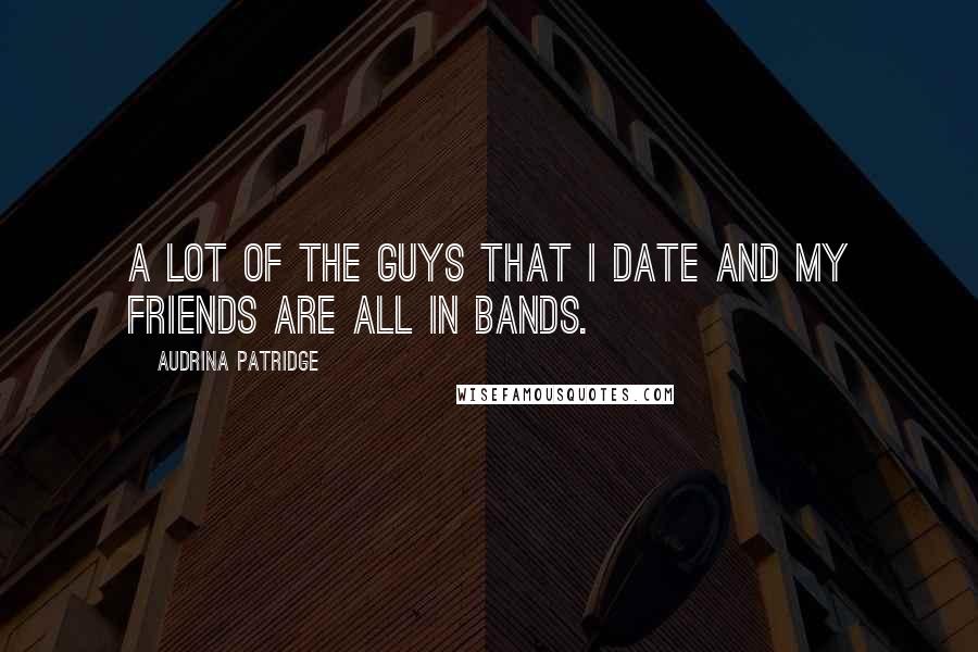 Audrina Patridge Quotes: A lot of the guys that I date and my friends are all in bands.