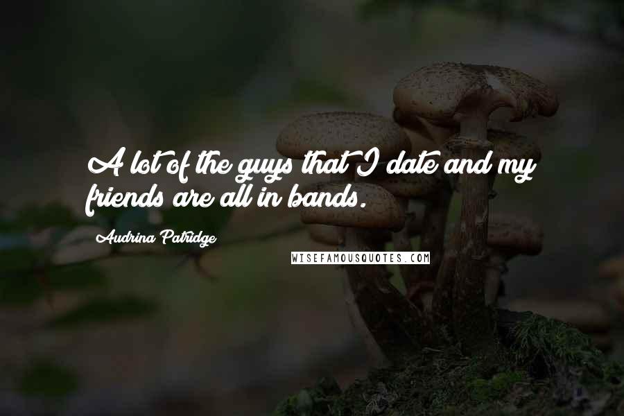 Audrina Patridge Quotes: A lot of the guys that I date and my friends are all in bands.