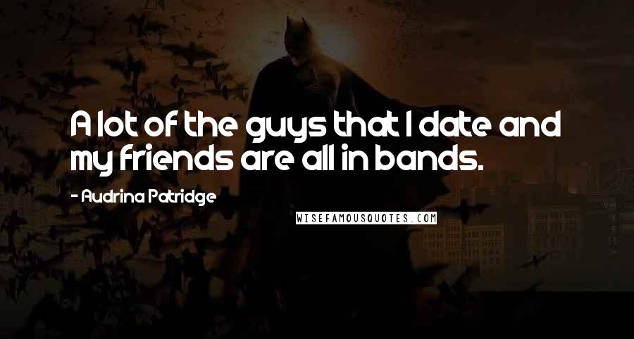 Audrina Patridge Quotes: A lot of the guys that I date and my friends are all in bands.
