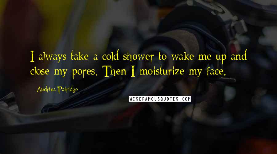 Audrina Patridge Quotes: I always take a cold shower to wake me up and close my pores. Then I moisturize my face.