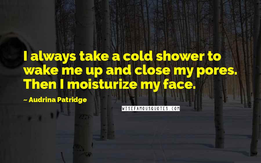 Audrina Patridge Quotes: I always take a cold shower to wake me up and close my pores. Then I moisturize my face.