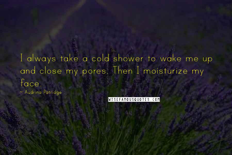 Audrina Patridge Quotes: I always take a cold shower to wake me up and close my pores. Then I moisturize my face.