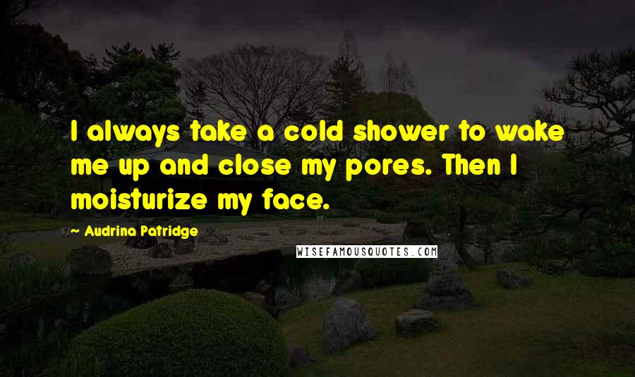 Audrina Patridge Quotes: I always take a cold shower to wake me up and close my pores. Then I moisturize my face.
