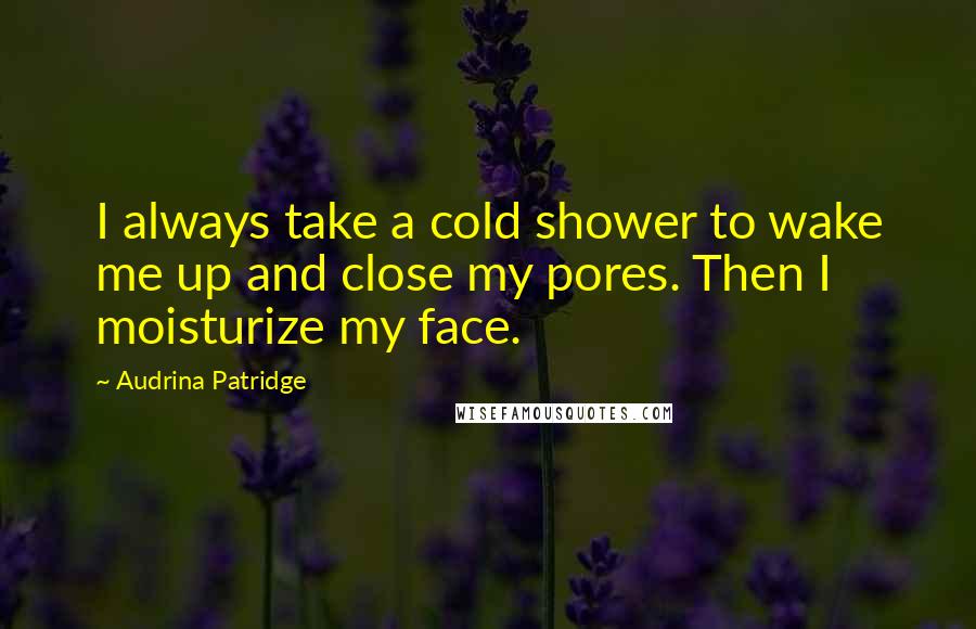 Audrina Patridge Quotes: I always take a cold shower to wake me up and close my pores. Then I moisturize my face.