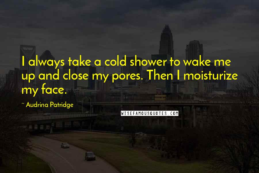 Audrina Patridge Quotes: I always take a cold shower to wake me up and close my pores. Then I moisturize my face.