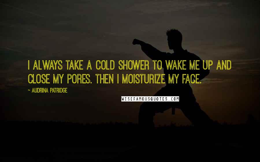 Audrina Patridge Quotes: I always take a cold shower to wake me up and close my pores. Then I moisturize my face.