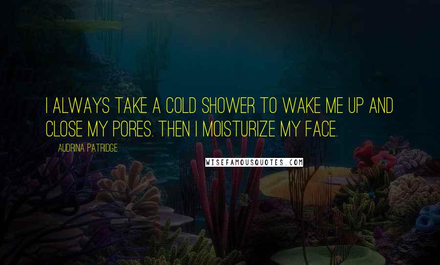 Audrina Patridge Quotes: I always take a cold shower to wake me up and close my pores. Then I moisturize my face.