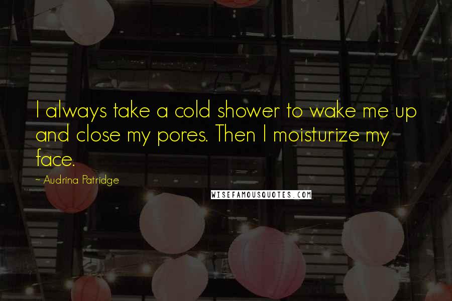 Audrina Patridge Quotes: I always take a cold shower to wake me up and close my pores. Then I moisturize my face.