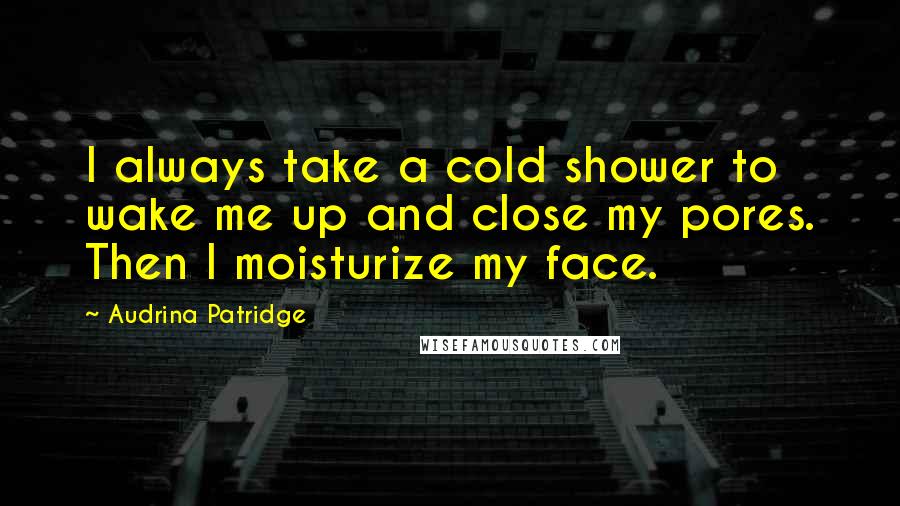 Audrina Patridge Quotes: I always take a cold shower to wake me up and close my pores. Then I moisturize my face.