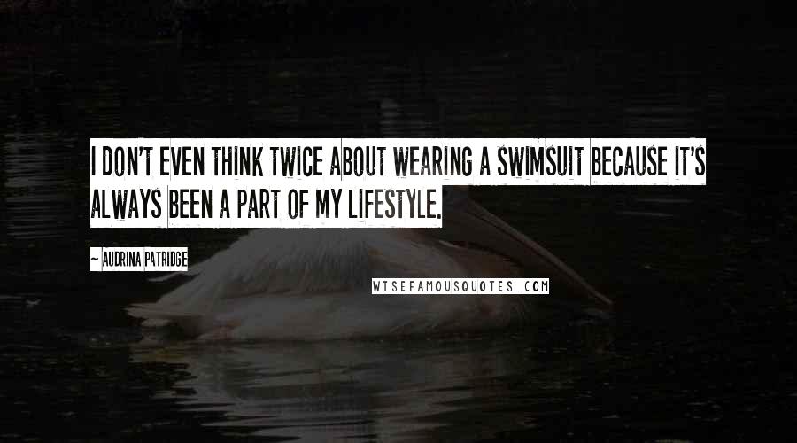 Audrina Patridge Quotes: I don't even think twice about wearing a swimsuit because it's always been a part of my lifestyle.