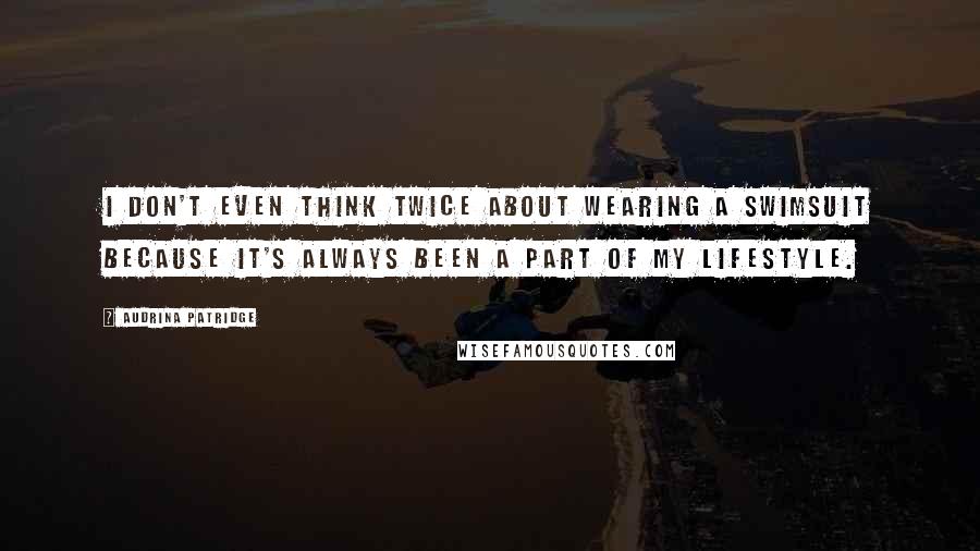 Audrina Patridge Quotes: I don't even think twice about wearing a swimsuit because it's always been a part of my lifestyle.