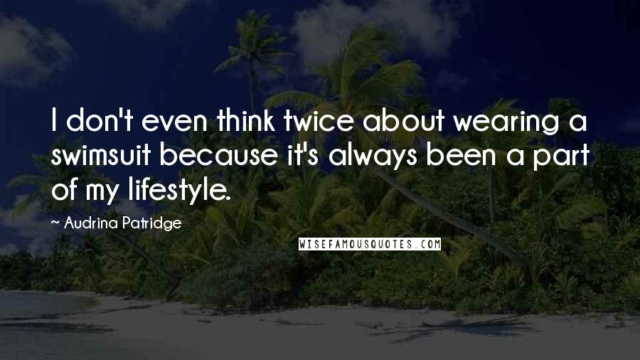 Audrina Patridge Quotes: I don't even think twice about wearing a swimsuit because it's always been a part of my lifestyle.