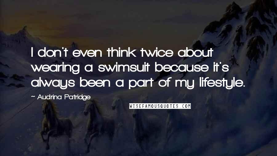 Audrina Patridge Quotes: I don't even think twice about wearing a swimsuit because it's always been a part of my lifestyle.