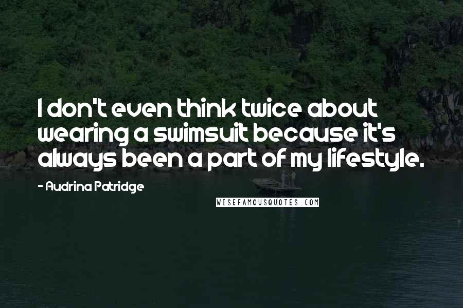 Audrina Patridge Quotes: I don't even think twice about wearing a swimsuit because it's always been a part of my lifestyle.