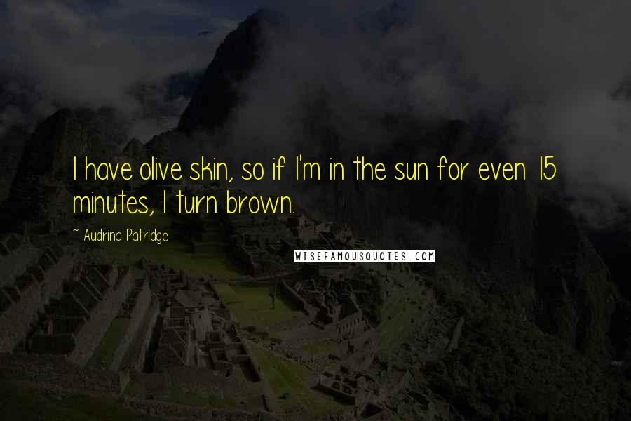 Audrina Patridge Quotes: I have olive skin, so if I'm in the sun for even 15 minutes, I turn brown.