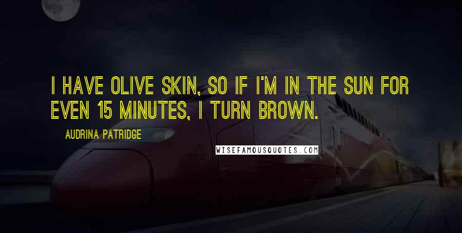 Audrina Patridge Quotes: I have olive skin, so if I'm in the sun for even 15 minutes, I turn brown.