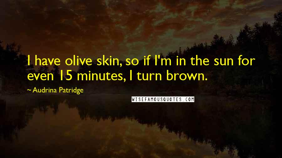 Audrina Patridge Quotes: I have olive skin, so if I'm in the sun for even 15 minutes, I turn brown.