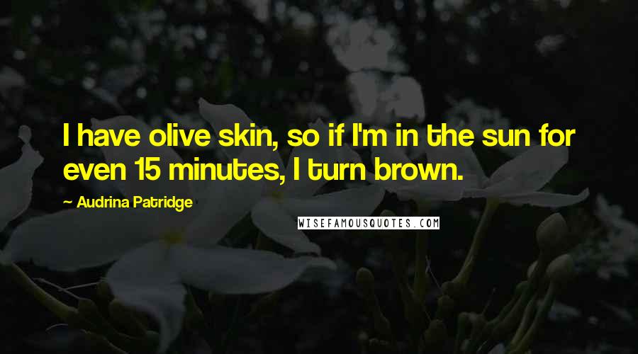 Audrina Patridge Quotes: I have olive skin, so if I'm in the sun for even 15 minutes, I turn brown.