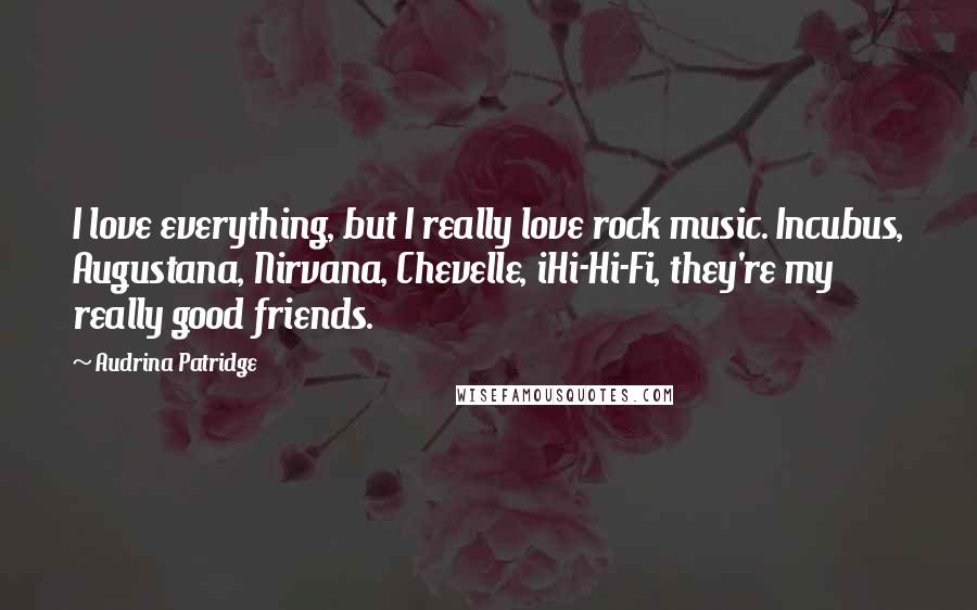 Audrina Patridge Quotes: I love everything, but I really love rock music. Incubus, Augustana, Nirvana, Chevelle, iHi-Hi-Fi, they're my really good friends.