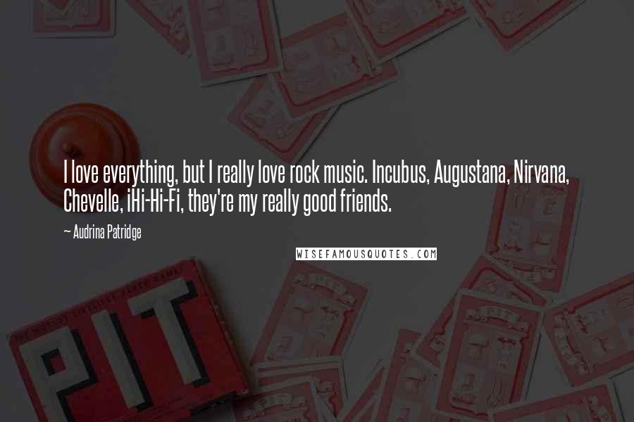 Audrina Patridge Quotes: I love everything, but I really love rock music. Incubus, Augustana, Nirvana, Chevelle, iHi-Hi-Fi, they're my really good friends.