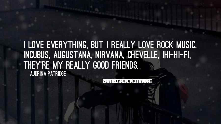 Audrina Patridge Quotes: I love everything, but I really love rock music. Incubus, Augustana, Nirvana, Chevelle, iHi-Hi-Fi, they're my really good friends.