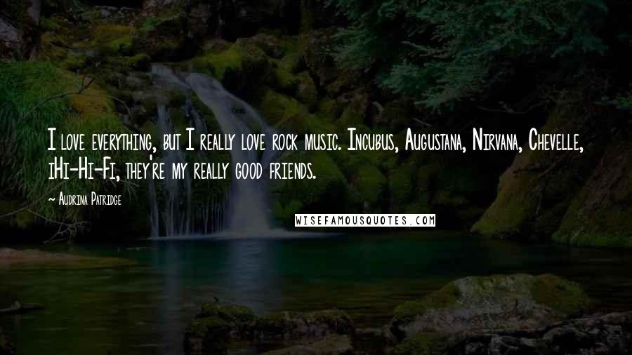 Audrina Patridge Quotes: I love everything, but I really love rock music. Incubus, Augustana, Nirvana, Chevelle, iHi-Hi-Fi, they're my really good friends.