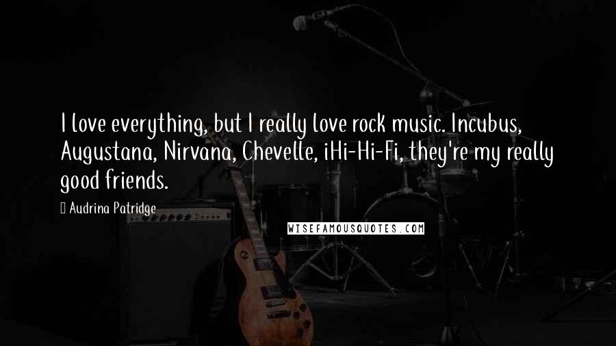 Audrina Patridge Quotes: I love everything, but I really love rock music. Incubus, Augustana, Nirvana, Chevelle, iHi-Hi-Fi, they're my really good friends.