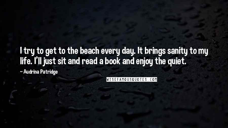 Audrina Patridge Quotes: I try to get to the beach every day. It brings sanity to my life. I'll just sit and read a book and enjoy the quiet.