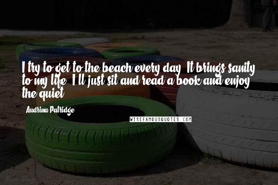 Audrina Patridge Quotes: I try to get to the beach every day. It brings sanity to my life. I'll just sit and read a book and enjoy the quiet.