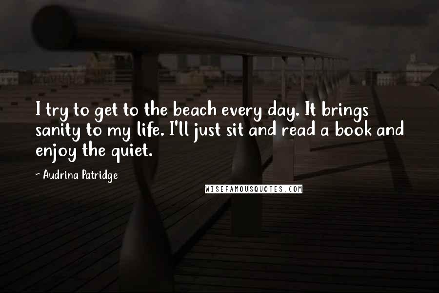 Audrina Patridge Quotes: I try to get to the beach every day. It brings sanity to my life. I'll just sit and read a book and enjoy the quiet.
