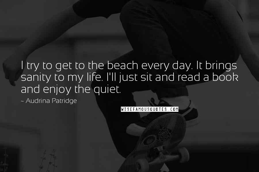 Audrina Patridge Quotes: I try to get to the beach every day. It brings sanity to my life. I'll just sit and read a book and enjoy the quiet.