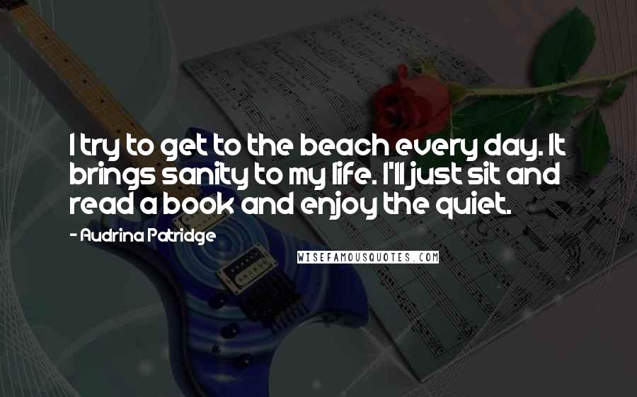 Audrina Patridge Quotes: I try to get to the beach every day. It brings sanity to my life. I'll just sit and read a book and enjoy the quiet.