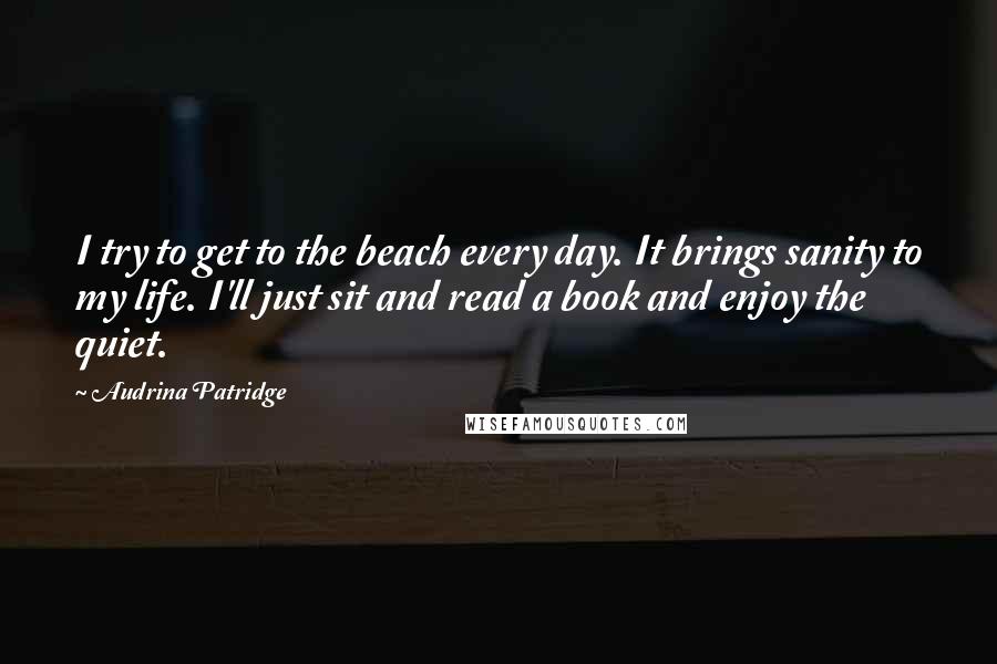 Audrina Patridge Quotes: I try to get to the beach every day. It brings sanity to my life. I'll just sit and read a book and enjoy the quiet.